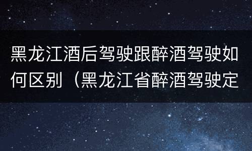 黑龙江酒后驾驶跟醉酒驾驶如何区别（黑龙江省醉酒驾驶定罪量刑标准）