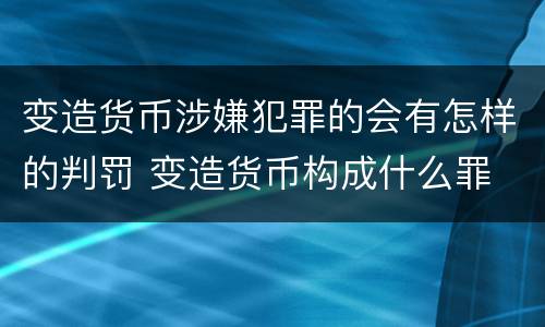 变造货币涉嫌犯罪的会有怎样的判罚 变造货币构成什么罪