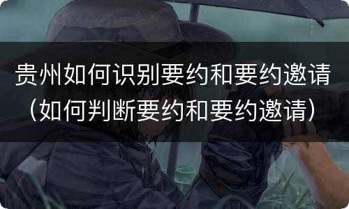 贵州如何识别要约和要约邀请（如何判断要约和要约邀请）