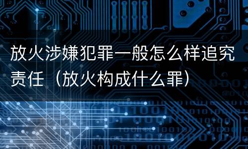 放火涉嫌犯罪一般怎么样追究责任（放火构成什么罪）