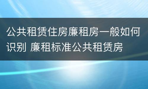 公共租赁住房廉租房一般如何识别 廉租标准公共租赁房