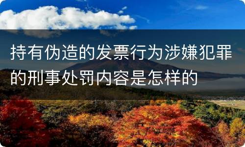 持有伪造的发票行为涉嫌犯罪的刑事处罚内容是怎样的