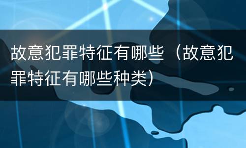 故意犯罪特征有哪些（故意犯罪特征有哪些种类）