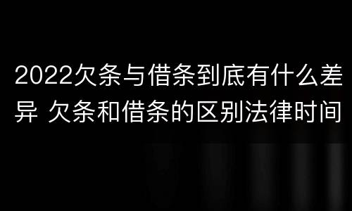 2022欠条与借条到底有什么差异 欠条和借条的区别法律时间多少年