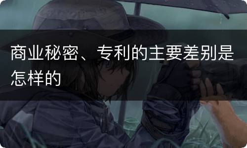 商业秘密、专利的主要差别是怎样的