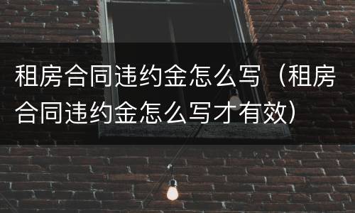 租房合同违约金怎么写（租房合同违约金怎么写才有效）