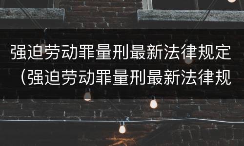 强迫劳动罪量刑最新法律规定（强迫劳动罪量刑最新法律规定是什么）