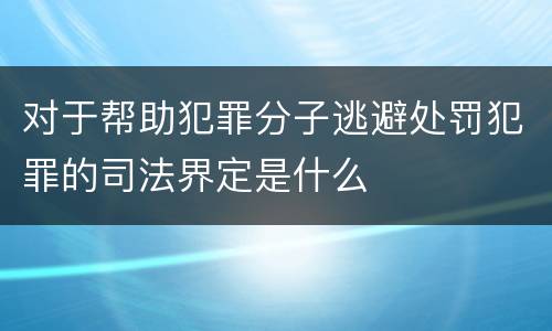 对于帮助犯罪分子逃避处罚犯罪的司法界定是什么