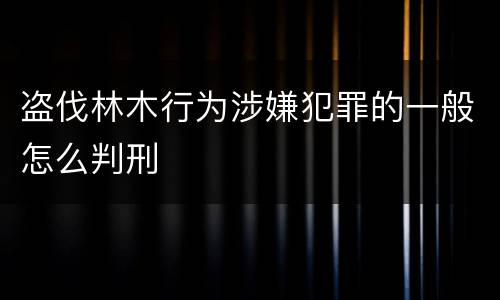 盗伐林木行为涉嫌犯罪的一般怎么判刑