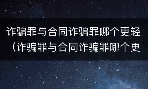 诈骗罪与合同诈骗罪哪个更轻（诈骗罪与合同诈骗罪哪个更轻一点）