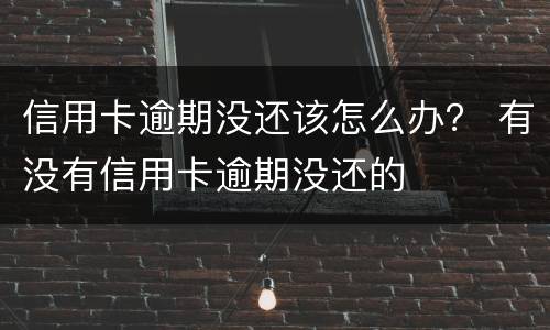 信用卡逾期没还该怎么办？ 有没有信用卡逾期没还的