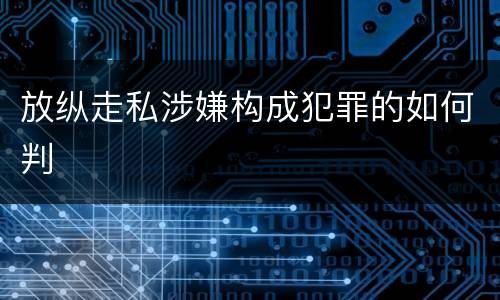 放纵走私涉嫌构成犯罪的如何判