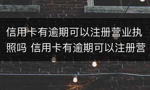 信用卡有逾期可以注册营业执照吗 信用卡有逾期可以注册营业执照吗安全吗
