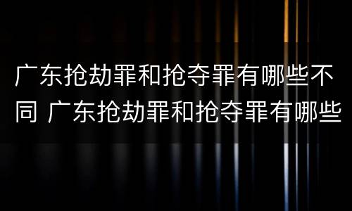 广东抢劫罪和抢夺罪有哪些不同 广东抢劫罪和抢夺罪有哪些不同