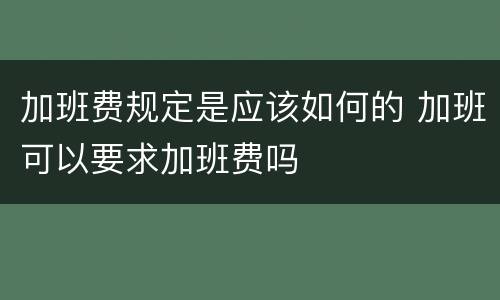 加班费规定是应该如何的 加班可以要求加班费吗
