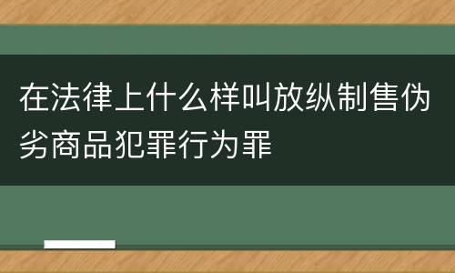 在法律上什么样叫放纵制售伪劣商品犯罪行为罪