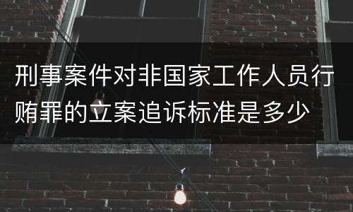 刑事案件对非国家工作人员行贿罪的立案追诉标准是多少