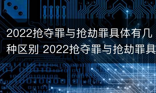 2022抢夺罪与抢劫罪具体有几种区别 2022抢夺罪与抢劫罪具体有几种区别呢