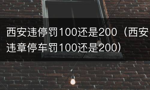 西安违停罚100还是200（西安违章停车罚100还是200）
