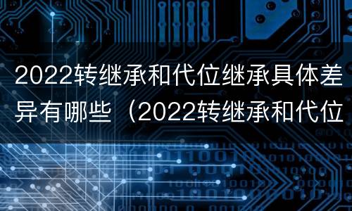 2022转继承和代位继承具体差异有哪些（2022转继承和代位继承具体差异有哪些方面）