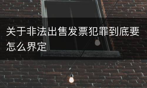 关于非法出售发票犯罪到底要怎么界定