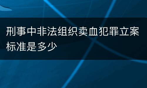 刑事中非法组织卖血犯罪立案标准是多少