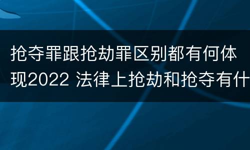 抢夺罪跟抢劫罪区别都有何体现2022 法律上抢劫和抢夺有什么区别