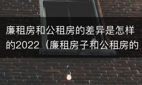 廉租房和公租房的差异是怎样的2022（廉租房子和公租房的区别）
