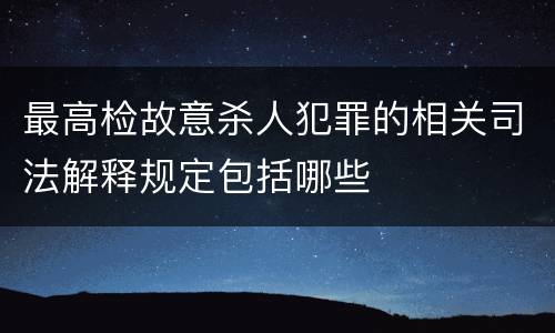 最高检故意杀人犯罪的相关司法解释规定包括哪些