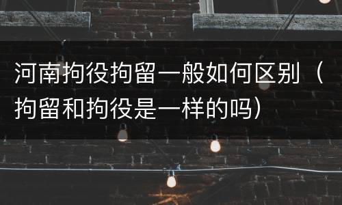 河南拘役拘留一般如何区别（拘留和拘役是一样的吗）