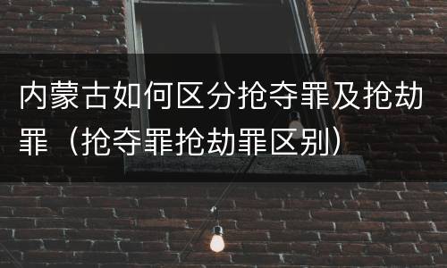 内蒙古如何区分抢夺罪及抢劫罪（抢夺罪抢劫罪区别）