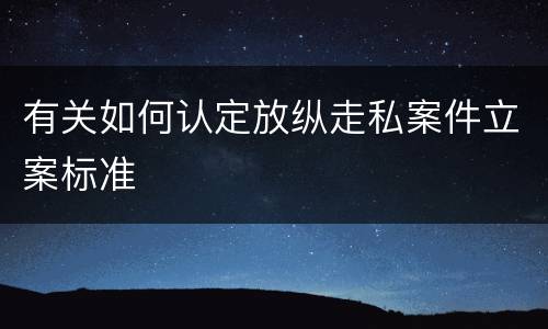 有关如何认定放纵走私案件立案标准