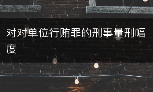 对对单位行贿罪的刑事量刑幅度