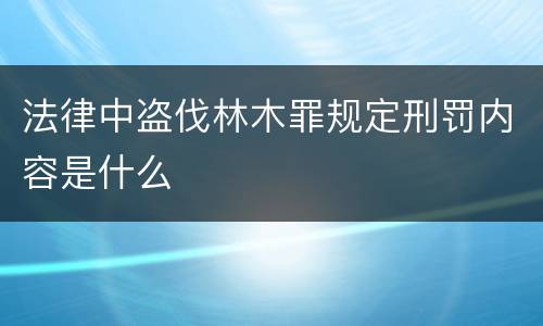 法律中盗伐林木罪规定刑罚内容是什么