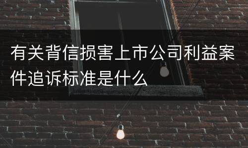 有关背信损害上市公司利益案件追诉标准是什么