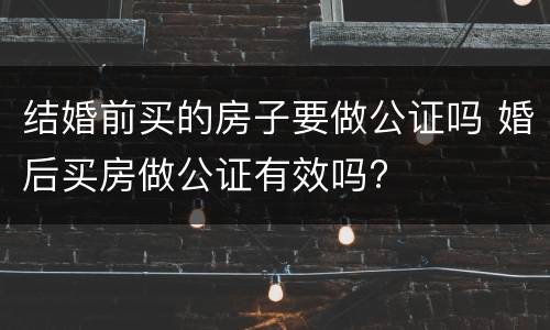 结婚前买的房子要做公证吗 婚后买房做公证有效吗?