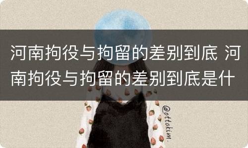 河南拘役与拘留的差别到底 河南拘役与拘留的差别到底是什么