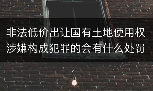 非法低价出让国有土地使用权涉嫌构成犯罪的会有什么处罚