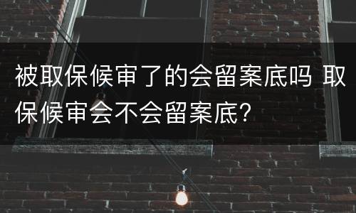 被取保候审了的会留案底吗 取保候审会不会留案底?