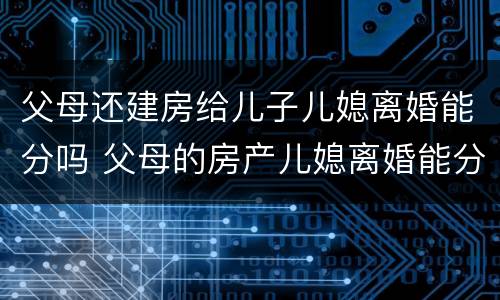 父母还建房给儿子儿媳离婚能分吗 父母的房产儿媳离婚能分吗?
