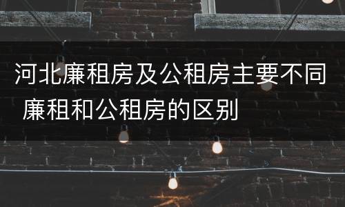 河北廉租房及公租房主要不同 廉租和公租房的区别