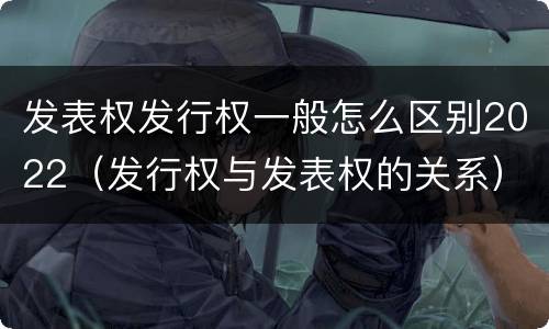 发表权发行权一般怎么区别2022（发行权与发表权的关系）