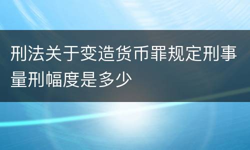 刑法关于变造货币罪规定刑事量刑幅度是多少
