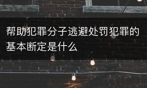 帮助犯罪分子逃避处罚犯罪的基本断定是什么