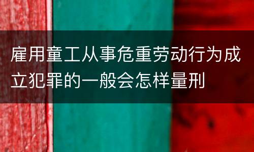 雇用童工从事危重劳动行为成立犯罪的一般会怎样量刑