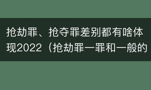 抢劫罪、抢夺罪差别都有啥体现2022（抢劫罪一罪和一般的抢劫罪）