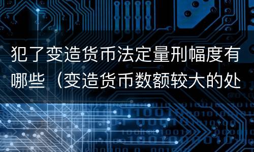 犯了变造货币法定量刑幅度有哪些（变造货币数额较大的处几年以下有期徒刑）