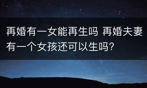 再婚有一女能再生吗 再婚夫妻有一个女孩还可以生吗?