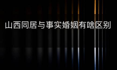 山西同居与事实婚姻有啥区别