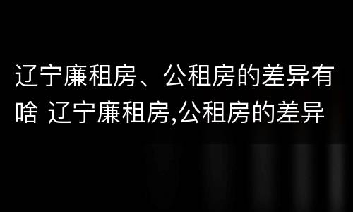 辽宁廉租房、公租房的差异有啥 辽宁廉租房,公租房的差异有啥区别